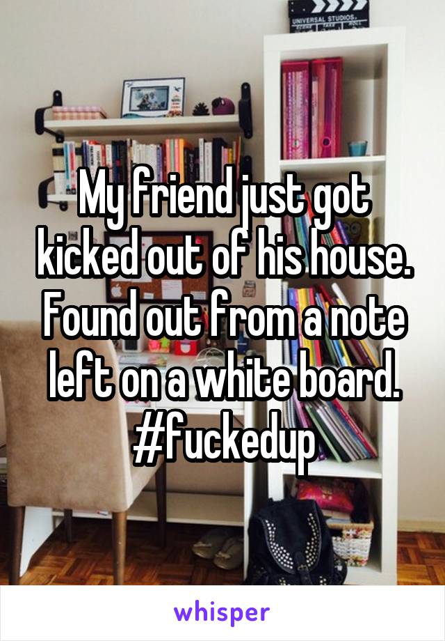 My friend just got kicked out of his house. Found out from a note left on a white board. #fuckedup