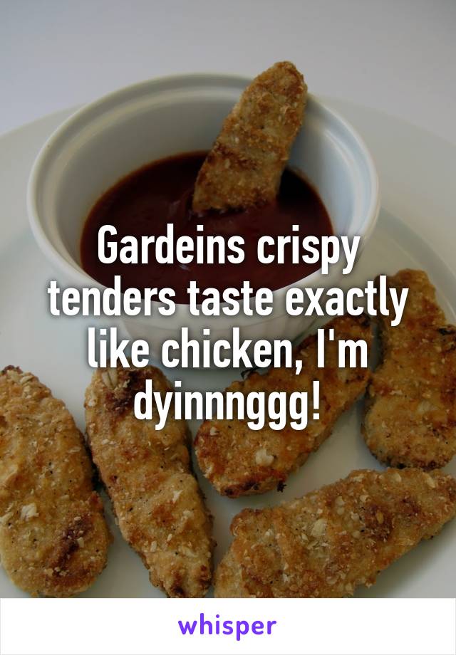 Gardeins crispy tenders taste exactly like chicken, I'm dyinnnggg!