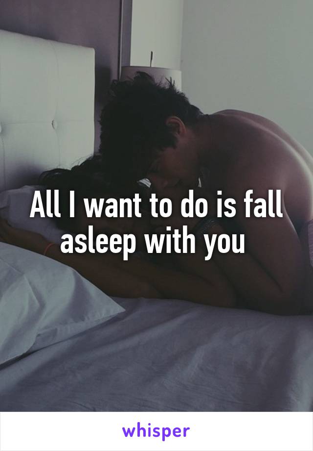 All I want to do is fall asleep with you 