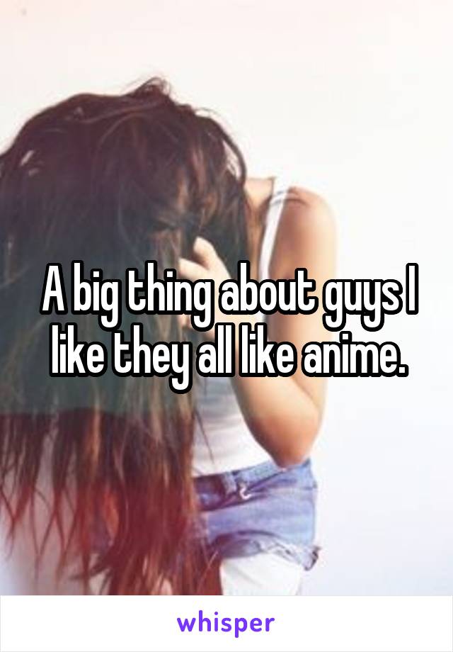 A big thing about guys I like they all like anime.