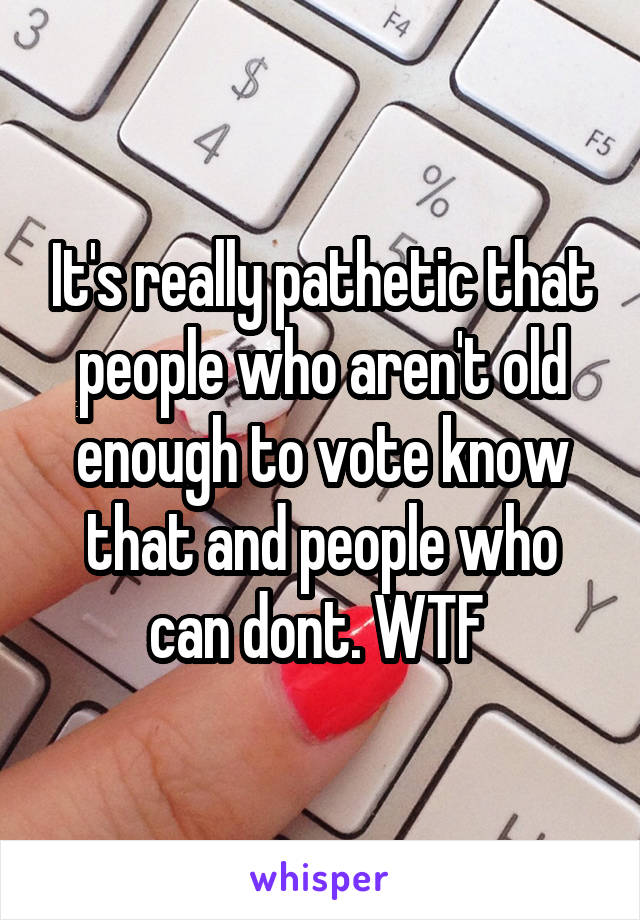 It's really pathetic that people who aren't old enough to vote know that and people who can dont. WTF 