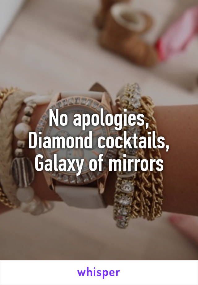 No apologies,
Diamond cocktails,
Galaxy of mirrors