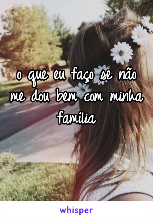 o que eu faço se não me dou bem com minha família