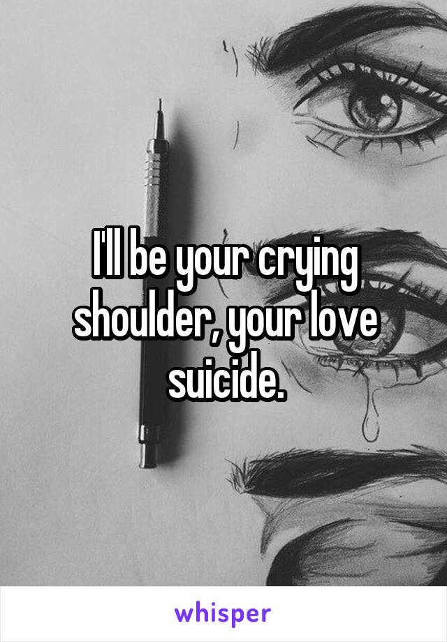 I'll be your crying shoulder, your love suicide.