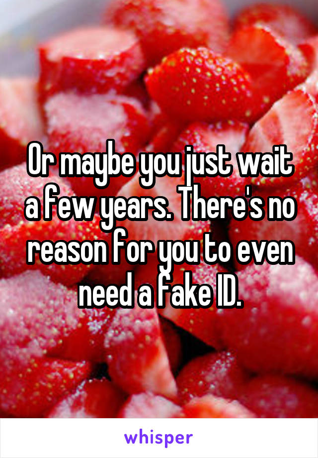 Or maybe you just wait a few years. There's no reason for you to even need a fake ID.