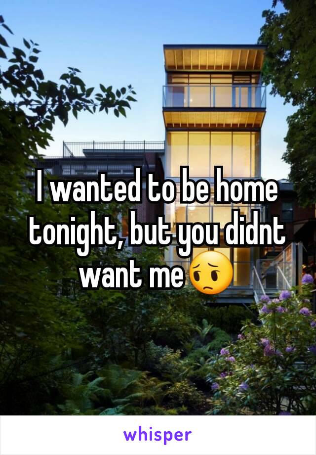 I wanted to be home tonight, but you didnt want me😔