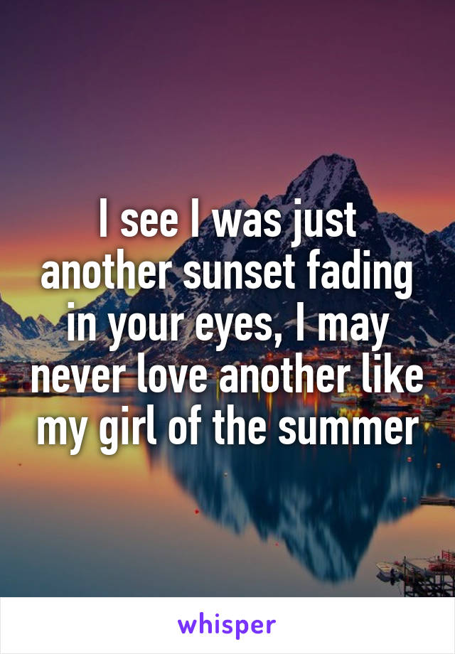 I see I was just another sunset fading in your eyes, I may never love another like my girl of the summer