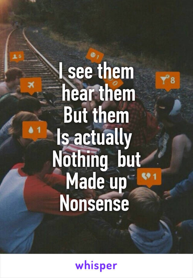 I see them
 hear them
But them
Is actually 
Nothing  but
Made up
Nonsense 