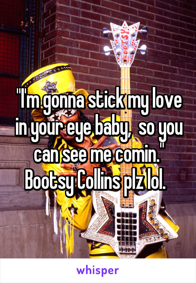 "I'm gonna stick my love in your eye baby,  so you can see me comin."
Bootsy Collins plz lol.  