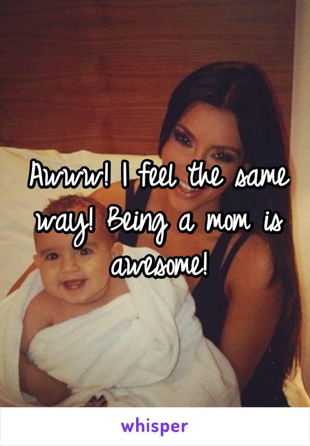 Awww! I feel the same way! Being a mom is awesome!