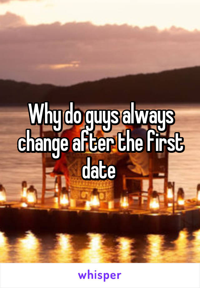 Why do guys always change after the first date 