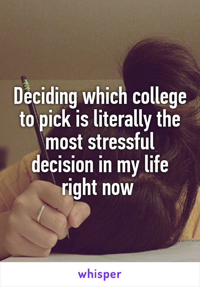 Deciding which college to pick is literally the most stressful decision in my life right now 