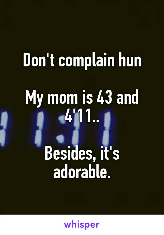 Don't complain hun

My mom is 43 and 4'11..

Besides, it's adorable.