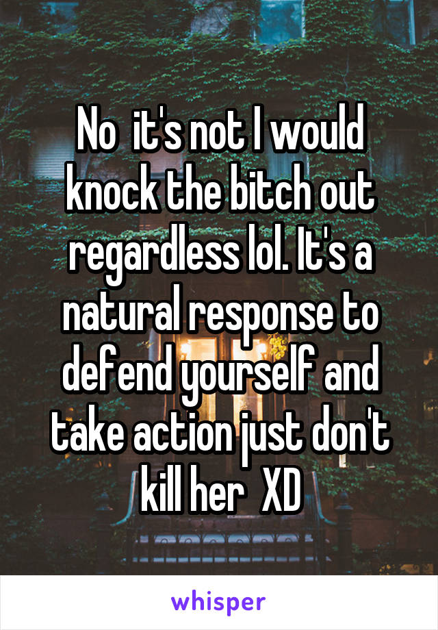 No  it's not I would knock the bitch out regardless lol. It's a natural response to defend yourself and take action just don't kill her  XD