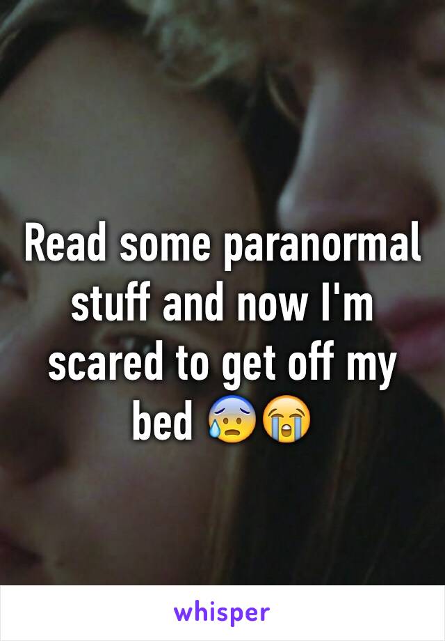 Read some paranormal stuff and now I'm scared to get off my bed 😰😭