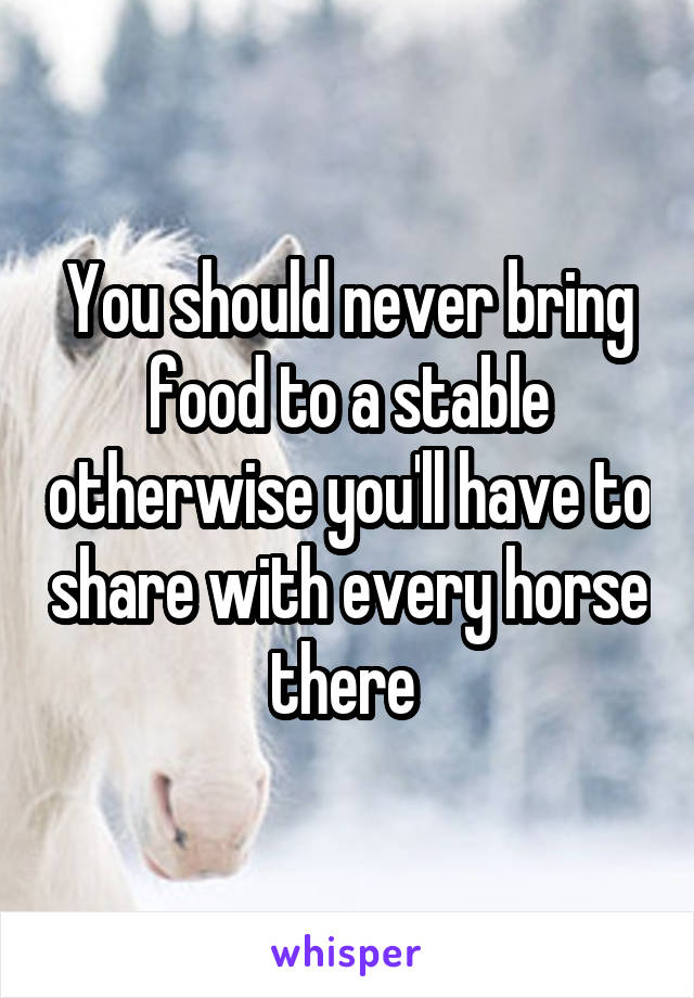 You should never bring food to a stable otherwise you'll have to share with every horse there 