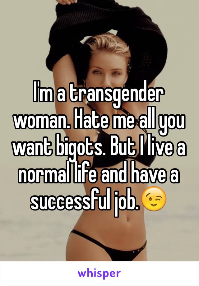 I'm a transgender woman. Hate me all you want bigots. But I live a normal life and have a successful job.😉