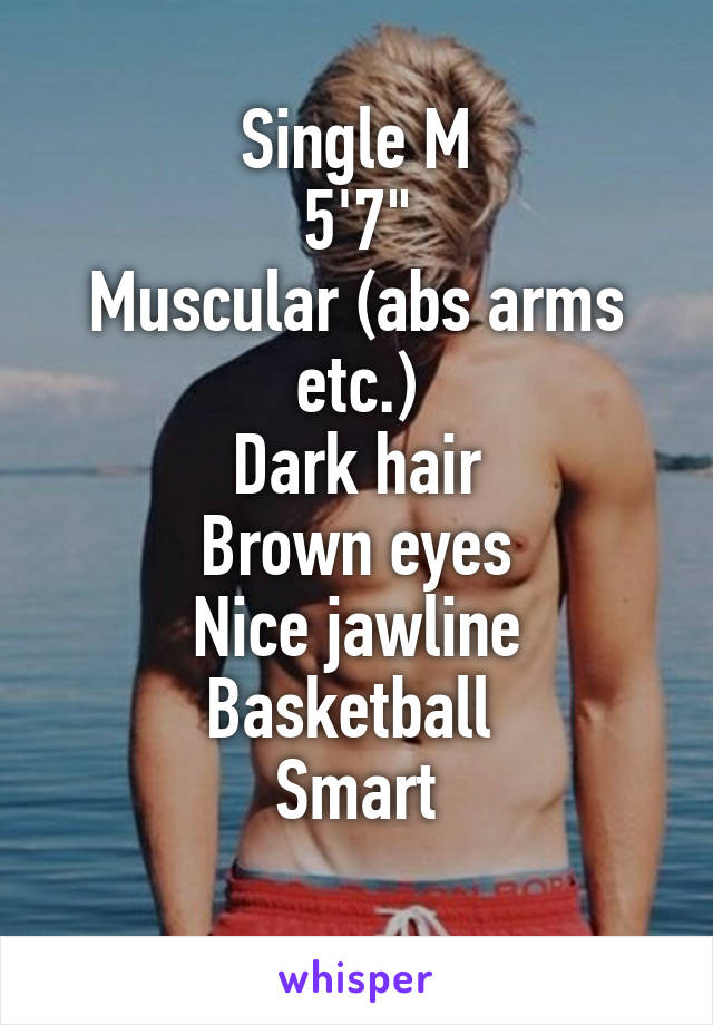 Single M
5'7"
Muscular (abs arms etc.)
Dark hair
Brown eyes
Nice jawline
Basketball 
Smart
