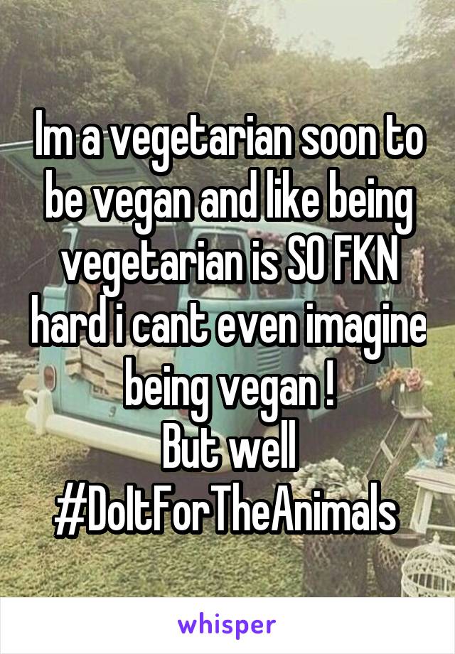 Im a vegetarian soon to be vegan and like being vegetarian is SO FKN hard i cant even imagine being vegan !
But well #DoItForTheAnimals 