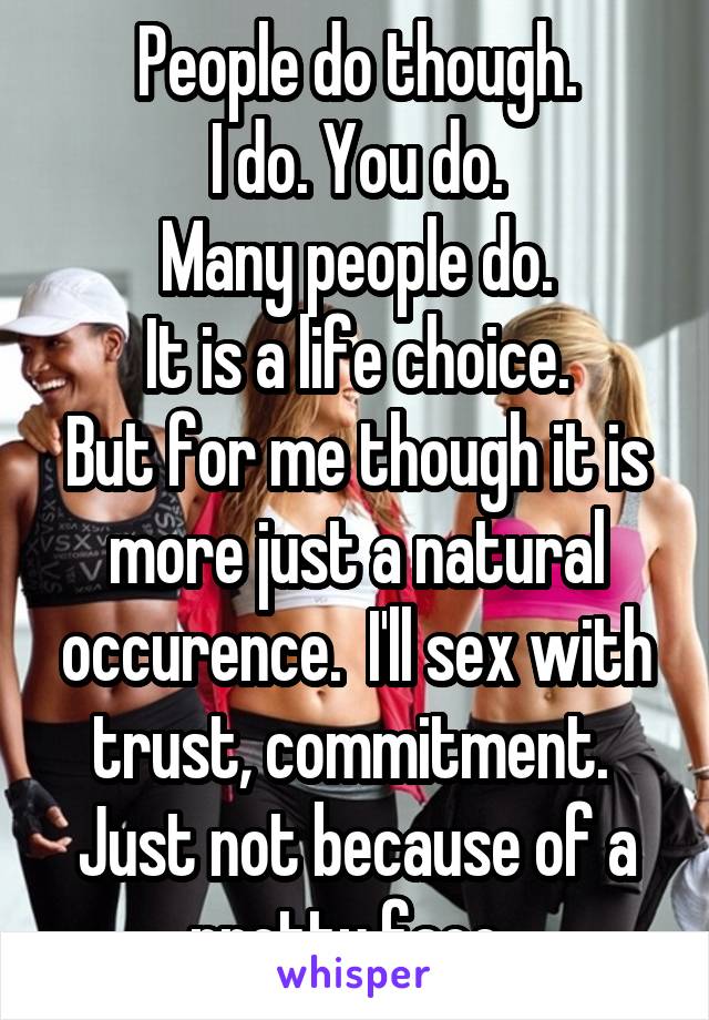 People do though.
I do. You do.
Many people do.
It is a life choice.
But for me though it is more just a natural occurence.  I'll sex with trust, commitment.  Just not because of a pretty face. 