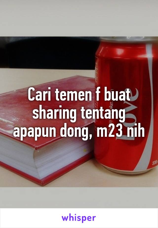 Cari temen f buat sharing tentang apapun dong, m23 nih