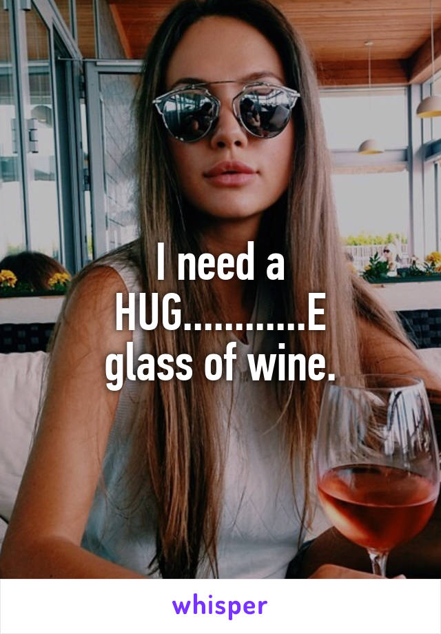 I need a
HUG............E
glass of wine.