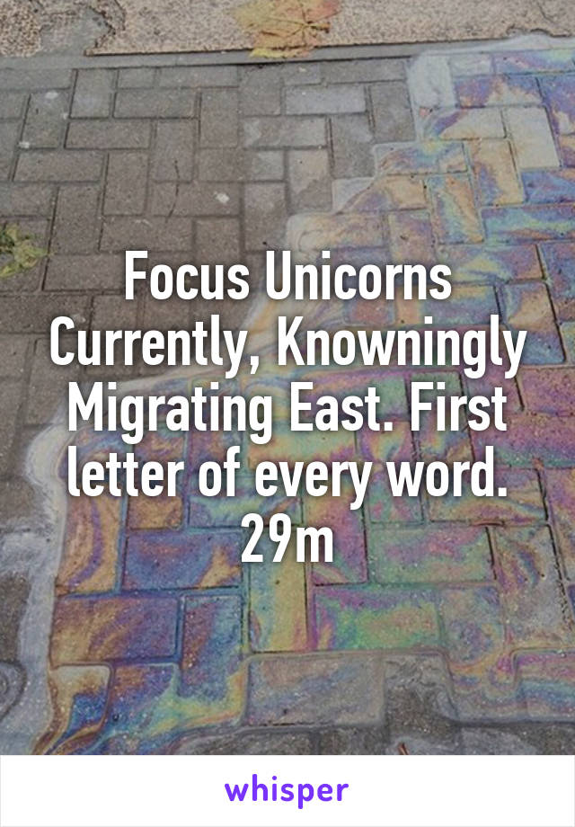 Focus Unicorns Currently, Knowningly Migrating East. First letter of every word. 29m