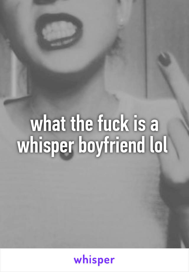 what the fuck is a whisper boyfriend lol 