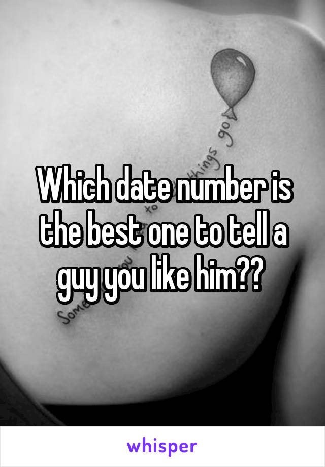 Which date number is the best one to tell a guy you like him?? 