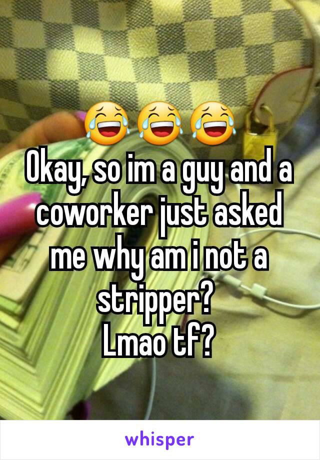 😂😂😂
Okay, so im a guy and a coworker just asked me why am i not a stripper? 
Lmao tf?