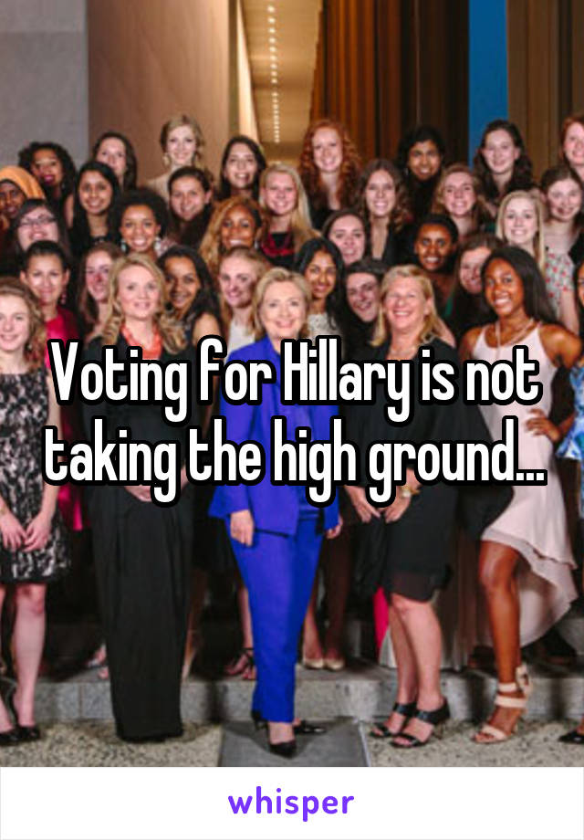 Voting for Hillary is not taking the high ground...