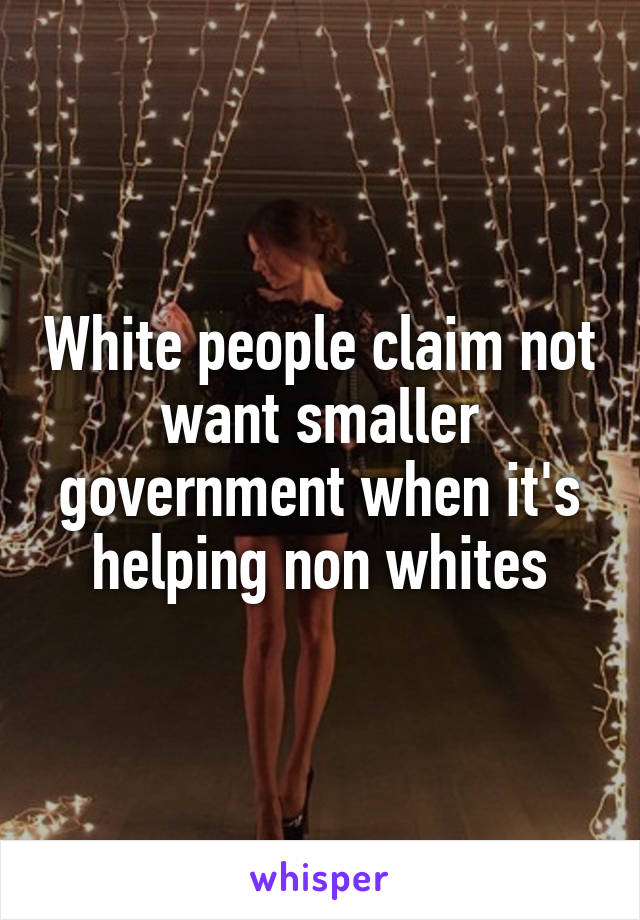 White people claim not want smaller government when it's helping non whites