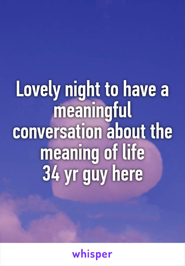 Lovely night to have a meaningful conversation about the meaning of life
34 yr guy here