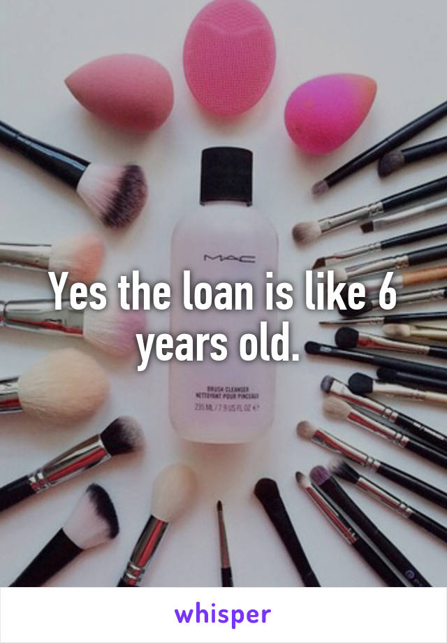 Yes the loan is like 6 years old. 