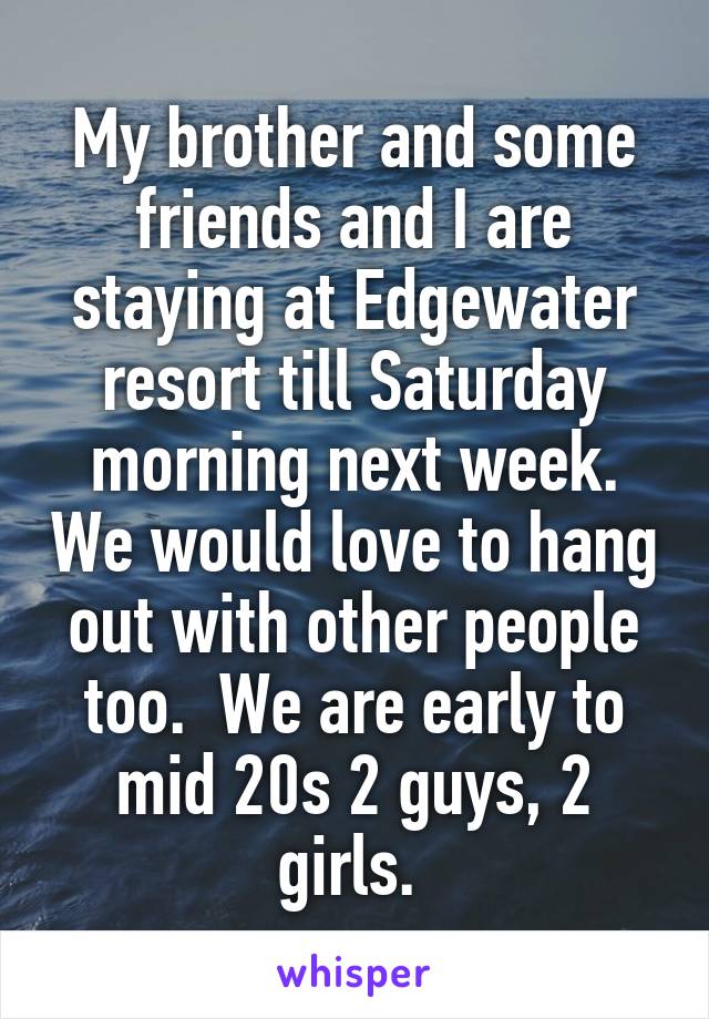 My brother and some friends and I are staying at Edgewater resort till Saturday morning next week. We would love to hang out with other people too.  We are early to mid 20s 2 guys, 2 girls. 