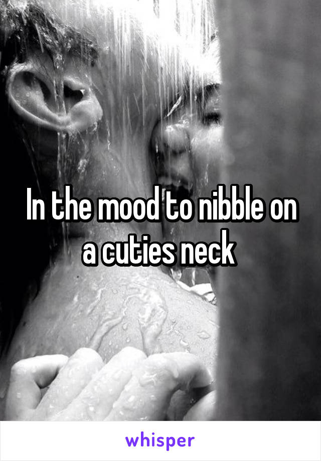 In the mood to nibble on a cuties neck 