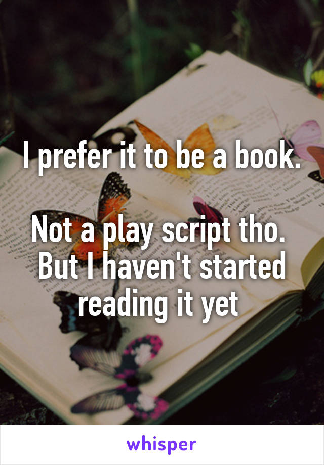 I prefer it to be a book. 
Not a play script tho. 
But I haven't started reading it yet 