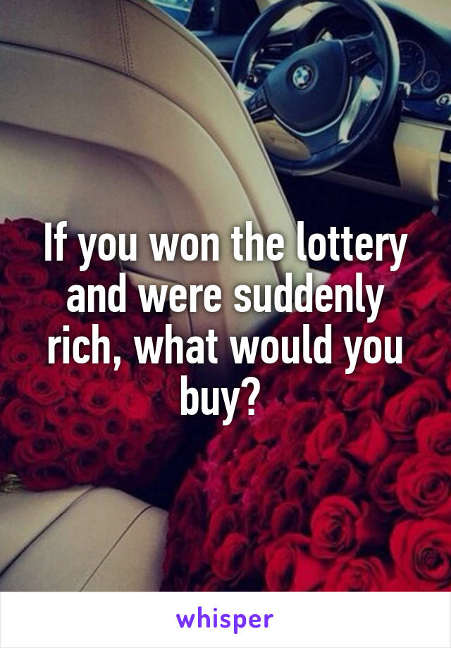 If you won the lottery and were suddenly rich, what would you buy? 