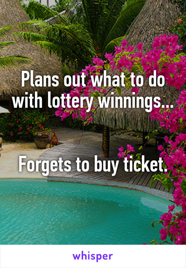 Plans out what to do with lottery winnings...


Forgets to buy ticket. 