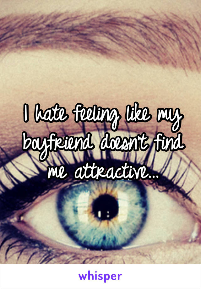 I hate feeling like my boyfriend doesn't find me attractive...