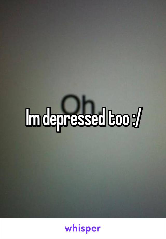 Im depressed too :/