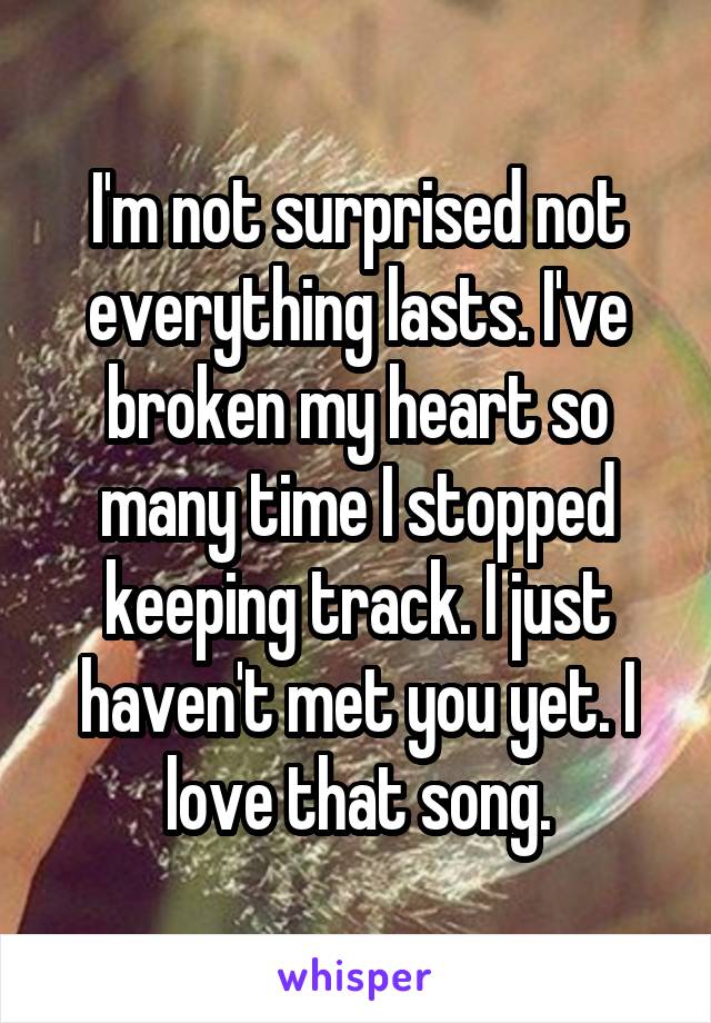 I'm not surprised not everything lasts. I've broken my heart so many time I stopped keeping track. I just haven't met you yet. I love that song.