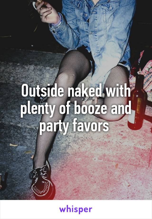 Outside naked with plenty of booze and party favors 