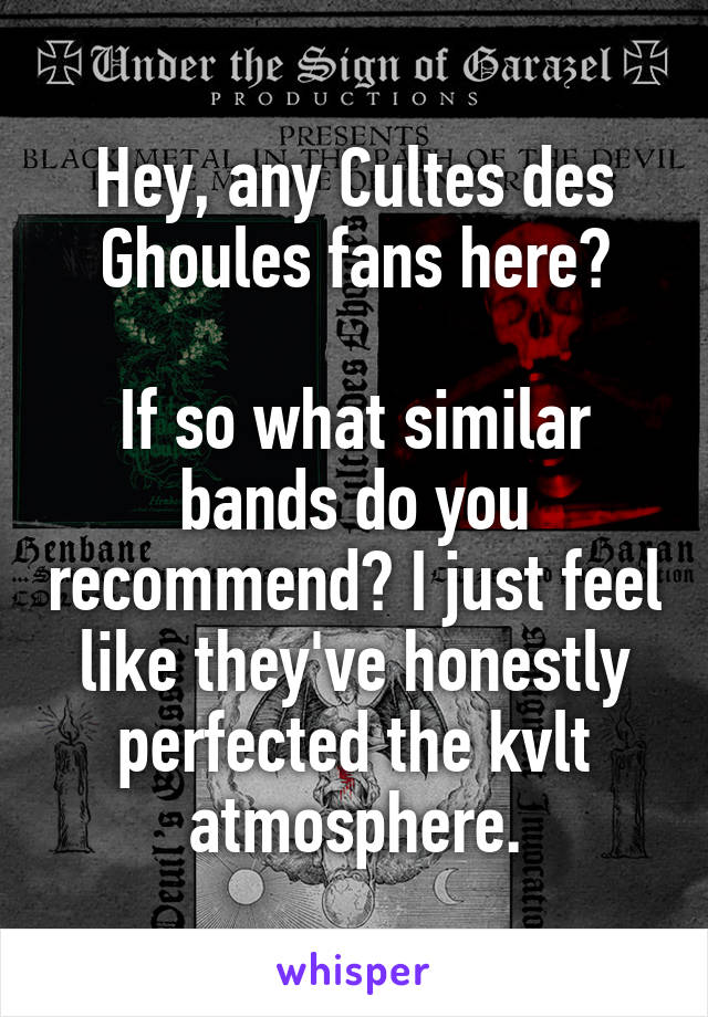 Hey, any Cultes des Ghoules fans here?

If so what similar bands do you recommend? I just feel like they've honestly perfected the kvlt atmosphere.