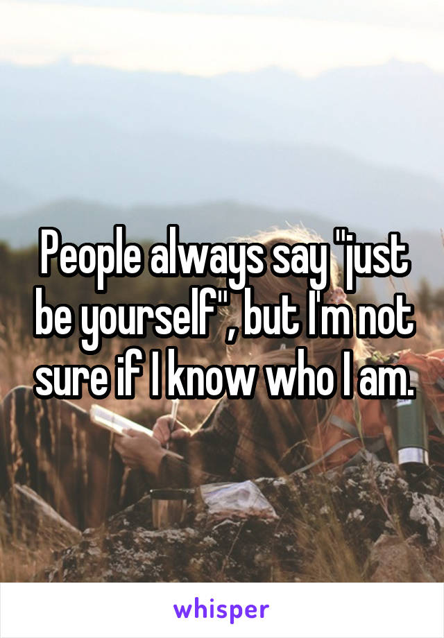 People always say "just be yourself", but I'm not sure if I know who I am.