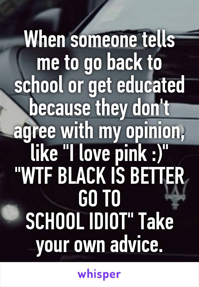 When someone tells me to go back to school or get educated because they don't agree with my opinion, like "I love pink :)" "WTF BLACK IS BETTER GO TO
SCHOOL IDIOT" Take your own advice.