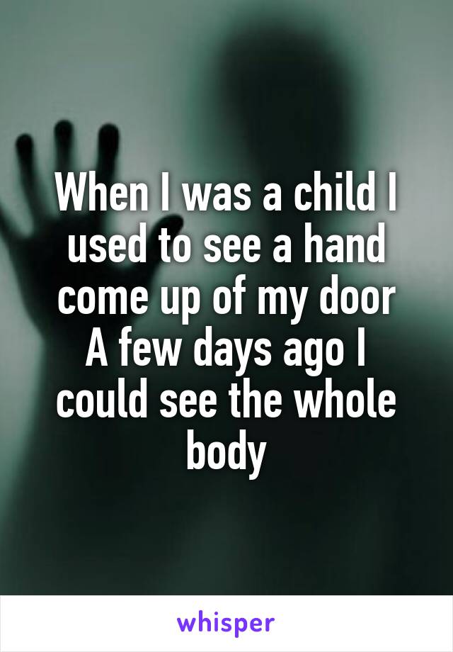 When I was a child I used to see a hand come up of my door
A few days ago I could see the whole body