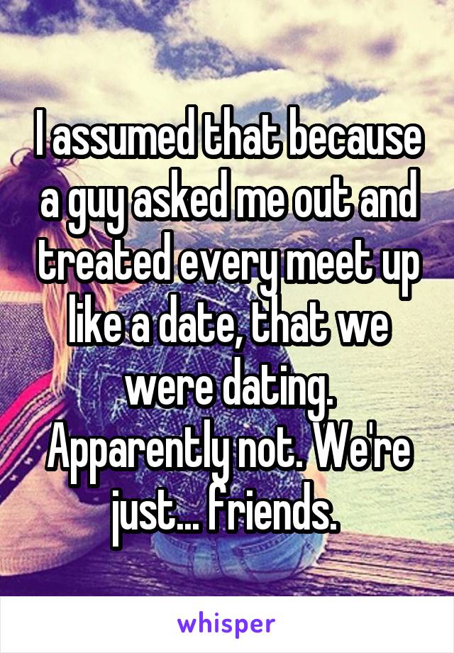 I assumed that because a guy asked me out and treated every meet up like a date, that we were dating. Apparently not. We're just... friends. 