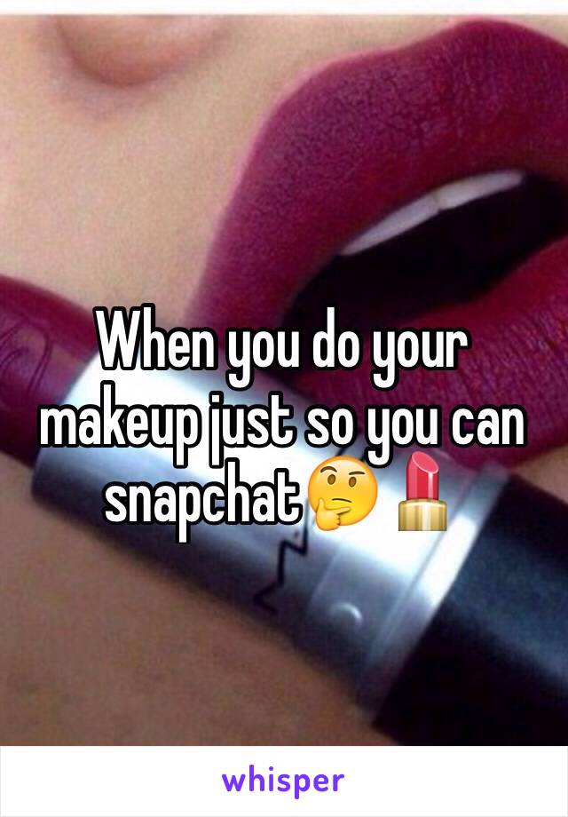 When you do your makeup just so you can snapchat🤔💄