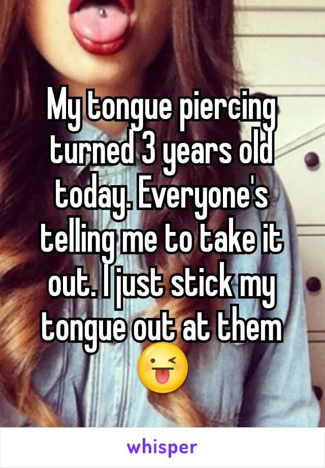 My tongue piercing turned 3 years old today. Everyone's telling me to take it out. I just stick my tongue out at them 😜